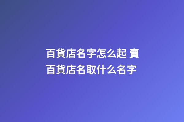 百貨店名字怎么起 賣百貨店名取什么名字-第1張-店鋪起名-玄機派